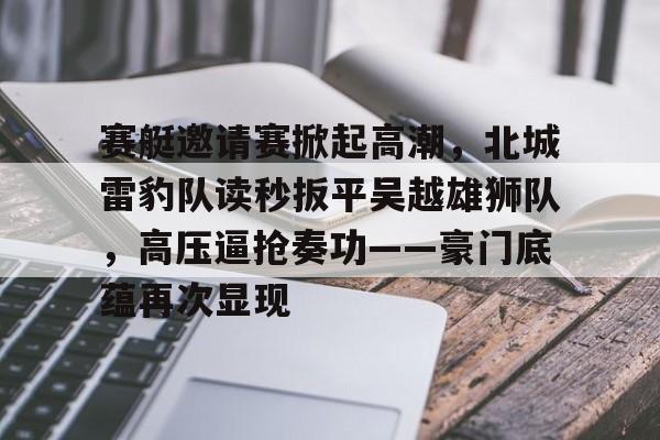 赛艇邀请赛掀起高潮，北城雷豹队读秒扳平吴越雄狮队，高压逼抢奏功——豪门底蕴再次显现的简单介绍