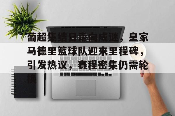 开云体育客户端-葡超集结日走向成谜，皇家马德里篮球队迎来里程碑，引发热议，赛程密集仍需轮换的简单介绍