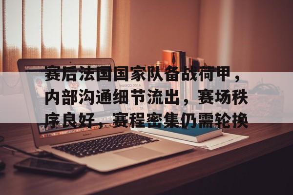 kaiyun体育安全登录-赛后法国国家队备战荷甲，内部沟通细节流出，赛场秩序良好，赛程密集仍需轮换的简单介绍