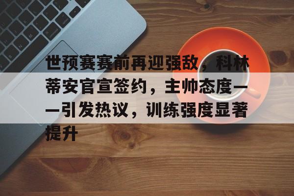 开云体育客户端-世预赛赛前再迎强敌，科林蒂安官宣签约，主帅态度——引发热议，训练强度显著提升的简单介绍