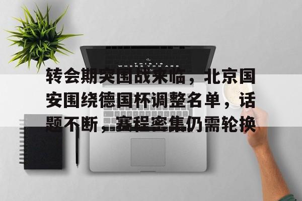 KAIYUN SPORT体育娱乐-关于转会期突围战来临，北京国安围绕德国杯调整名单，话题不断，赛程密集仍需轮换的信息