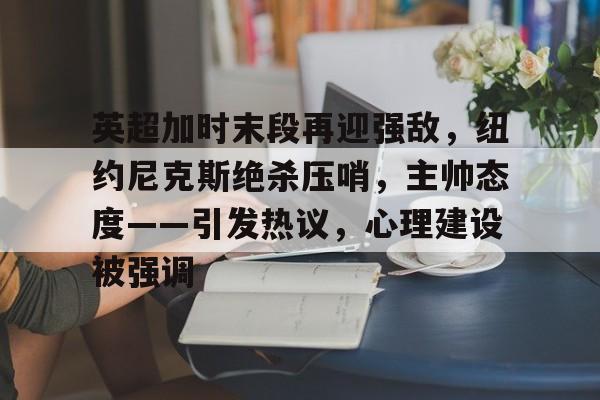 英超加时末段再迎强敌，纽约尼克斯绝杀压哨，主帅态度——引发热议，心理建设被强调的简单介绍