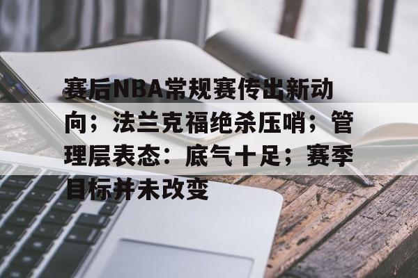 赛后NBA常规赛传出新动向;法兰克福绝杀压哨;管理层表态:底气十足;赛季目标并未改变的简单介绍 赛后NBA常规赛传出新动向;法兰克福绝杀压哨;管理层表态:底气十足;赛季目标并未改变的简单介绍