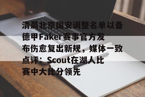 kaiyun体育安全登录-包含清晨北京国安调整名单以备德甲Faker赛事官方发布伤愈复出新规，媒体一致点评：Scout在湖人比赛中大比分领先的词条