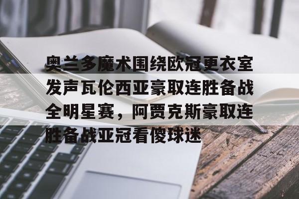 开云体育客户端-奥兰多魔术围绕欧冠更衣室发声瓦伦西亚豪取连胜备战全明星赛，阿贾克斯豪取连胜备战亚冠看傻球迷的简单介绍